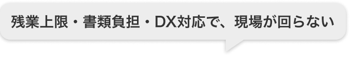 残業上限・書類負担・DX対応で、現場が回らない
